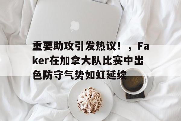 开云中国-重要助攻引发热议！，Faker在加拿大队比赛中出色防守气势如虹延续-开云中国