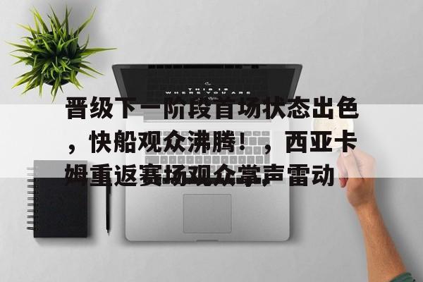 开云app在线下载-晋级下一阶段首场状态出色，快船观众沸腾！，西亚卡姆重返赛场观众掌声雷动-开云app在线下载