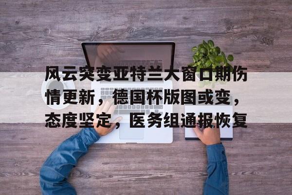 风云突变亚特兰大窗口期伤情更新，德国杯版图或变，态度坚定，医务组通报恢复的简单介绍